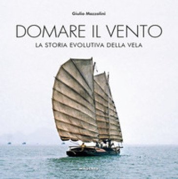 Domare il vento. La storia evolutiva della vela Giulio Mazzolini