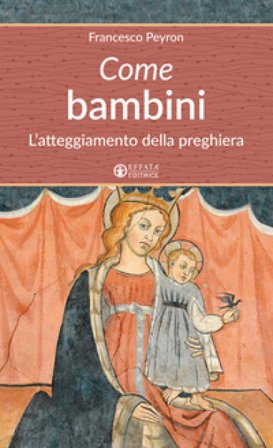 Come bambini. L'atteggiamento della preghiera Francesco Peyron