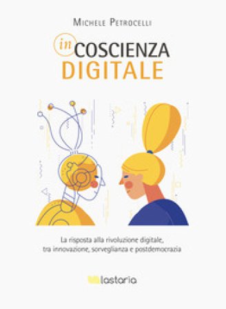 Incoscienza digitale. La risposta alla rivoluzione digitale tra innovazione, sorveglianza e postdemocrazia Michele Petrocelli
