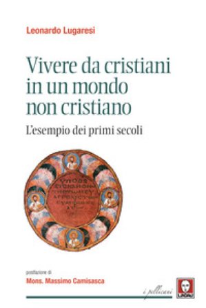 Vivere da cristiani in un mondo non cristiano. L'esempio dei primi secoli Leonardo Lugaresi