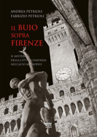 Il buio sopra Firenze. Il mistero della città scomparsa nell'alto Medioevo Andrea Petrioli