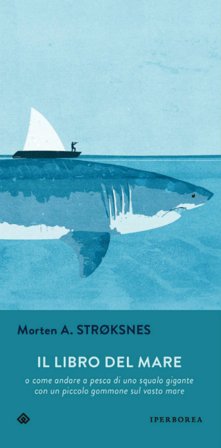 Il libro del mare o come andare a pesca di uno squalo gigante con un piccolo gommone sul vasto mare Morten A. Stroksnes
