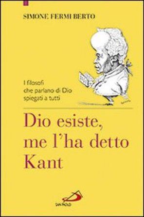 Dio esiste, me l'ha detto Kant. I filosofi che parlano di Dio spiegati a tutti Simone Fermi Berto