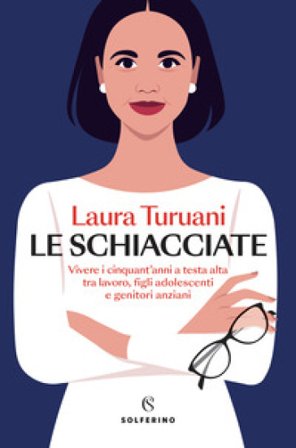 Le schiacciate. Vivere i cinquant'anni a testa alta tra lavoro, figli adolescenti e genitori anziani Laura Turuani