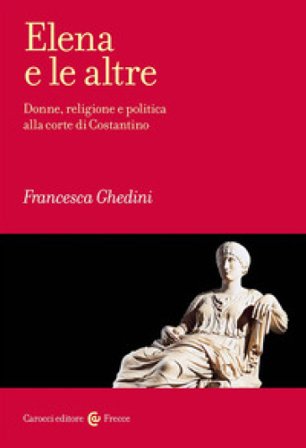 Elena e le altre. Donne, religione e politica alla corte di Costantino Elena Francesca Ghedini