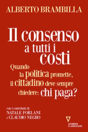 Il consenso a tutti i costi. Quando la politica promette, il cittadino deve sempre chiedere: chi paga? Alberto Brambilla