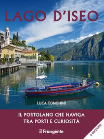 Lago d'Iseo. Il portolano che naviga tra porti e curiosità Luca Tonghini