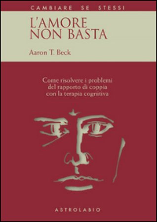L'amore non basta. Come risolvere i problemi del rapporto di coppia con la terapia cognitiva Aaron T. Beck