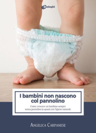 I bambini non nascono col pannolino. Come crescere un bambino sempre senza pannolino (o quasi) con l'igiene naturale Angelica Carpanese