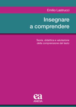 Insegnare a comprendere. Teoria, didattica e valutazione della comprensione del testo Emilio Lastrucci
