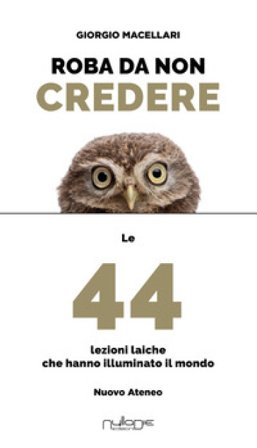 Roba da non credere. Le 44 lezioni laiche che hanno illuminato il mondo Giorgio Macellari