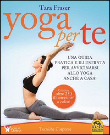 Yoga per te. Una guida pratica e illustrata per avvicinarsi allo yoga anche a casa! Tara Fraser