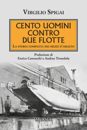 Cento uomini contro due flotte. La storia completa dei mezzi d'assalto Virgilio Spigai