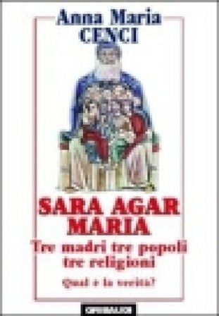Sara, Agar, Maria. Tre madri, tre popoli, tre religioni. Quale verità? Anna Maria Cenci