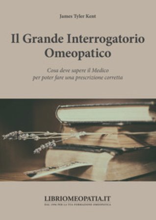 Il grande interrogatorio omeopatico. Cosa deve sapere il medico per poter fare una prescrizione corretta James Tyler Kent
