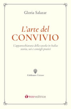 L'arte del convivio. L'apparecchiatura della tavola in Italia: storia, usi e consigli pratici Gloria Salazar