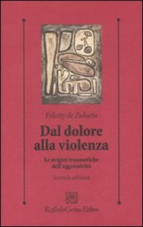 Dal dolore alla violenza. Le origini traumatiche dell'aggressività Felicity De Zulueta