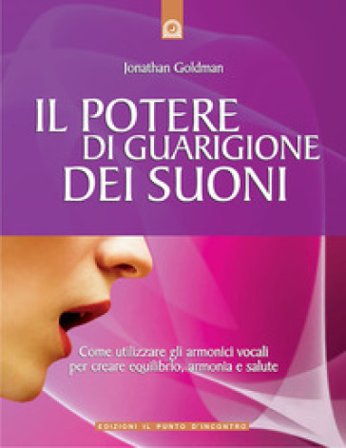 Il potere di guarigione dei suoni. Come utilizzare le armoniche vocali per creare equilibrio, armonia e salute Jonathan Goldman