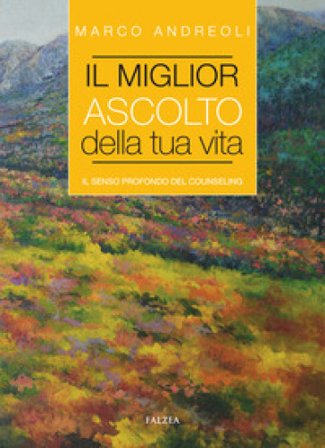 Il miglior ascolto della tua vita. Il senso profondo del counseling Marco Andreoli