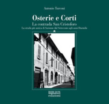 Osterie e corti. La contrada San Cristoforo. La strada più antica di Saronno dal Settecento agli anni Duemila Antonio Turconi