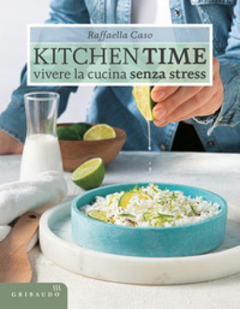 Kitchen Time. Vivere la cucina senza stress Raffaella Caso