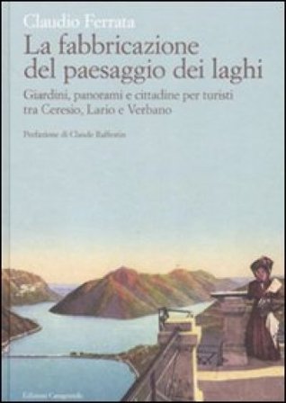 La fabbricazione del paesaggio dei laghi. Giardini, panorami e cittadine per turisti tra Ceresio, Lario e Verbano Claudio Ferrata