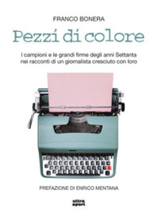 Pezzi di colore. I campioni e le grandi firme degli anni Settanta nei racconti di un giornalista cresciuto con loro Franco Bonera