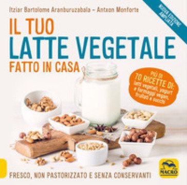 Il tuo latte vegetale fatto in casa. Fresco, non pastorizzato e senza conservanti. Nuova ediz. Itziar Bartolome Aranburuzabala