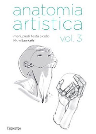 Anatomia artistica. Vol. 3: Mani, piedi, testa e collo Michel Lauricella