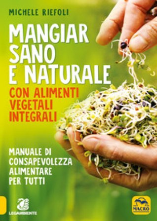 Mangiar sano e naturale con alimenti vegetali e integrali. Manuale di consapevolezza alimentare per tutti Michele Riefoli