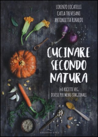 Cucinare secondo natura. 140 ricette veg divise per menu stagionali Lorenzo Locatelli