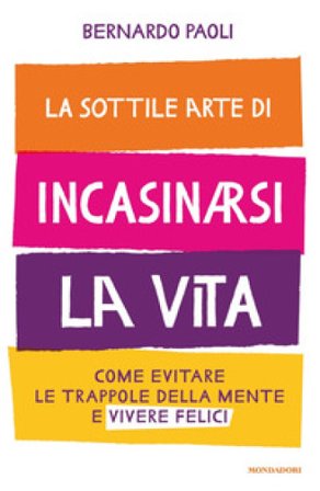 La sottile arte di incasinarsi la vita. Come evitare le trappole della mente e vivere felici Bernardo Paoli