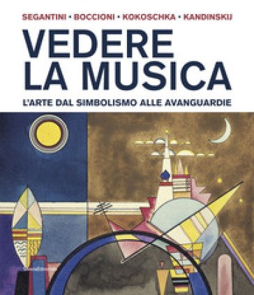 Vedere la musica. L'arte dal Simbolismo alle avanguardie. Segantini, Boccioni, Kokoschka, Kandinskij. Ediz. a colori