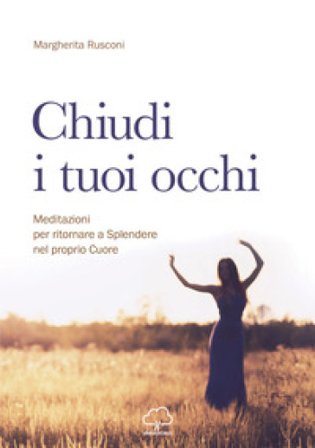 Chiudi i tuoi occhi. Meditazioni per ritornare a splendere nel proprio cuore Margherita Rusconi