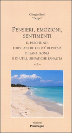 Pensieri, emozioni, sentimenti. E, perché no, forse anche un po' di poesia di sana ironia e di utili, simpatiche banalità. Vol. 5 Giorgio Berti