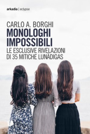 Monologhi impossibili. Le esclusive rivelazioni di 35 mitiche Lunàdigas Carlo Antonio Borghi