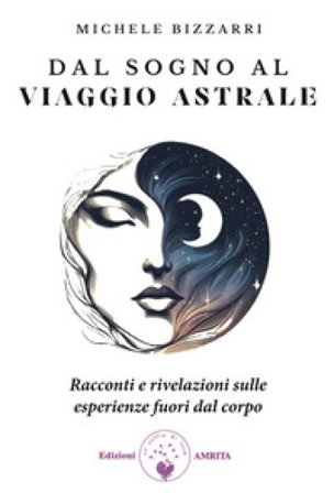 Dal sogno al viaggio astrale. Racconti e rivelazioni sulle esperienze fuori al corpo Michele Bizzarri