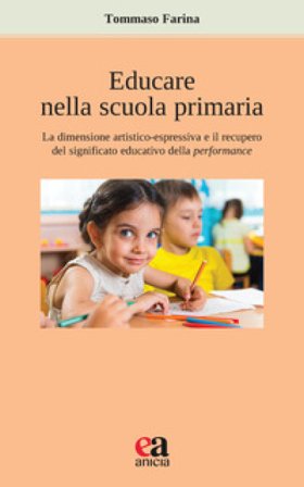 Educare nella scuola primaria. La dimensione artistico-espressiva e il recupero del significato educativo della performance Tommaso Farina