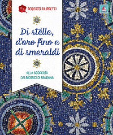 Di stelle, d'oro fino e di smeraldi. Alla scoperta dei mosaici di Ravenna Roberto Filippetti