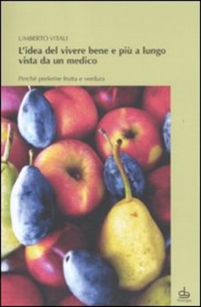 L'idea del vivere bene e più a lungo vista da un medico. Perché preferire frutta e verdura Umberto Vitali