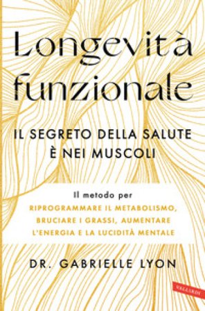 Longevità funzionale. Il segreto della salute è nei muscoli. Il metodo per riprogrammare il metabolismo, bruciare i grassi, aumentare l'energia e la 