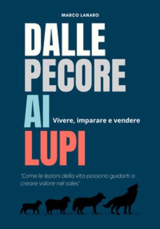 Dalle pecore ai lupi. Vivere, imparare e vendere. «Come le lezioni della vita possono guidarti a creare valore nel sales» Marco Lanaro