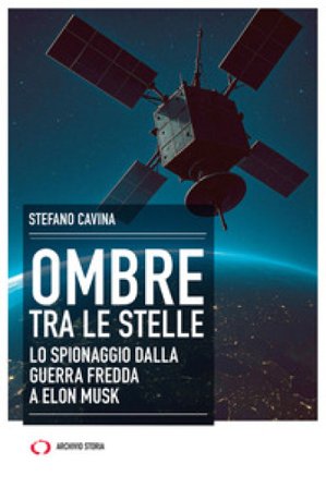 Ombre tra le stelle. Lo spionaggio dalla guerra fredda a Elon Musk Stefano Cavina
