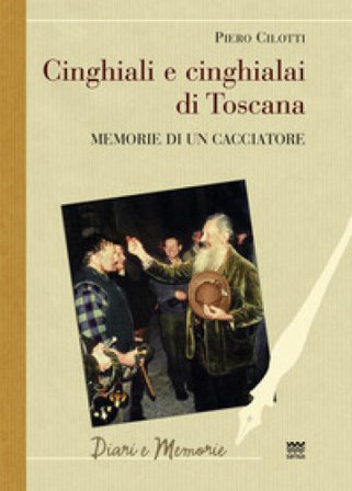 Cinghiali e cinghialai di Toscana. Memorie di un cacciatore Piero Cilotti
