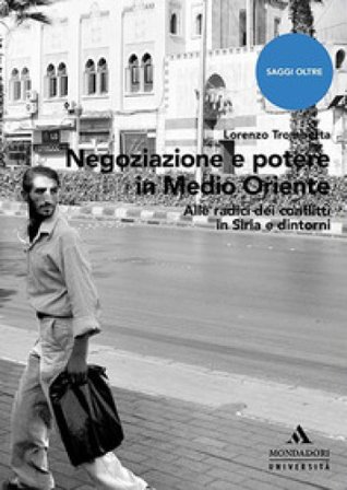Negoziazione e potere in Medioriente. Alle radici dei conflitti in Siria e dintorni Lorenzo Trombetta