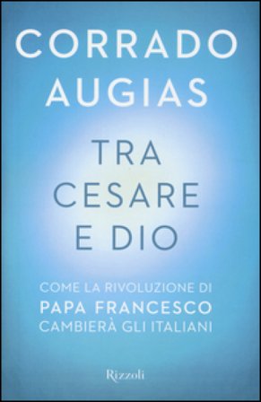 Tra Cesare e Dio. Come la rivoluzione di papa Francesco cambierà gli italiani Corrado Augias