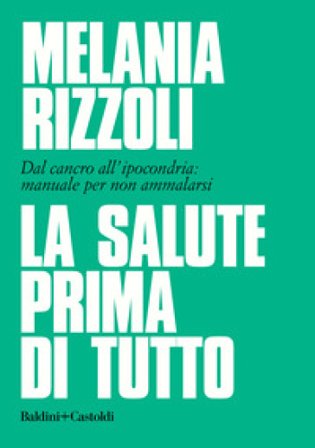 La salute prima di tutto. Dal cancro all'ipocondria: manuale per non ammalarsi Melania Rizzoli
