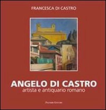 Angelo Di Castro, artista e antiquario romano. Ediz. illustrata Francesca Di Castro