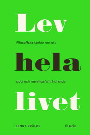 Lev hela livet : filosofiska tankar om ett gott och meningsfullt åldrande - Bok av Bengt Brülde - Inbunden