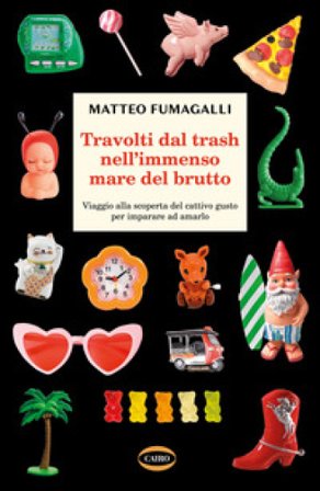 Travolti dal trash nell'immenso mare del brutto. Viaggio alla scoperta del cattivo gusto per imparare ad amarlo Matteo Fumagalli